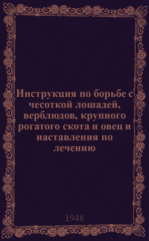 Инструкция по борьбе с чесоткой лошадей, верблюдов, крупного рогатого скота и овец [и наставления по лечению