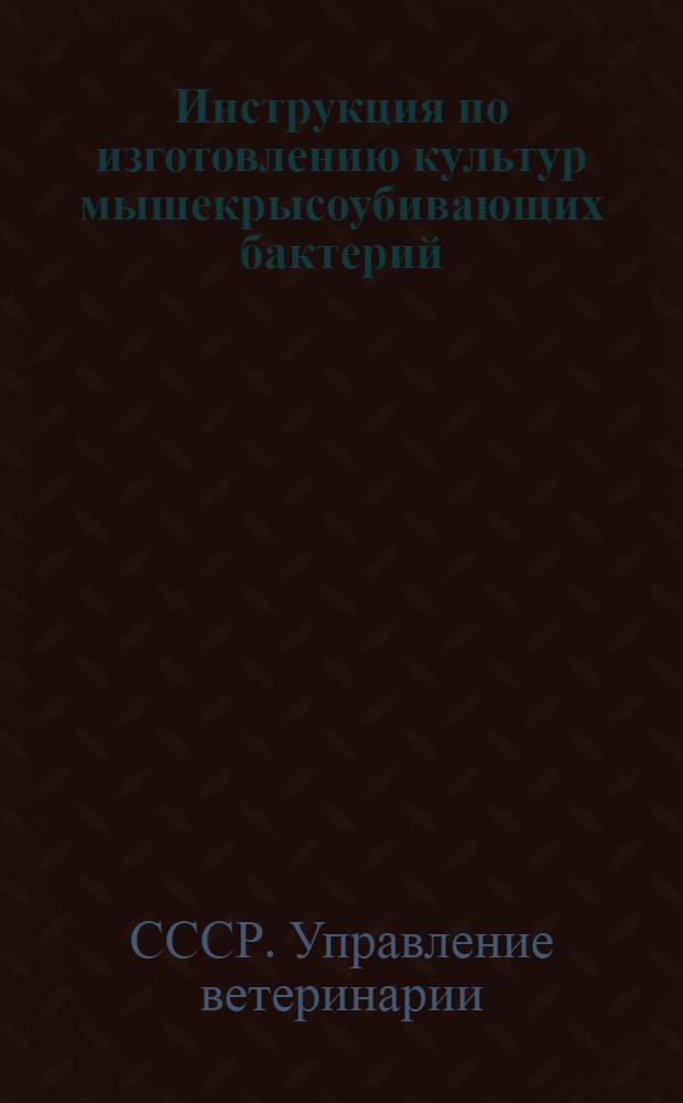 Инструкция по изготовлению культур мышекрысоубивающих бактерий : Утв. Вет. упр. М-ва сельского хозяйства СССР и Упр. противоэпидем. учреждений М-ва здравоохранения СССР в 1947 г.