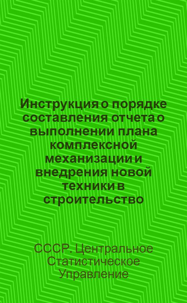Инструкция о порядке составления отчета о выполнении плана комплексной механизации и внедрения новой техники в строительство : Утв. 23/X 1953 г.