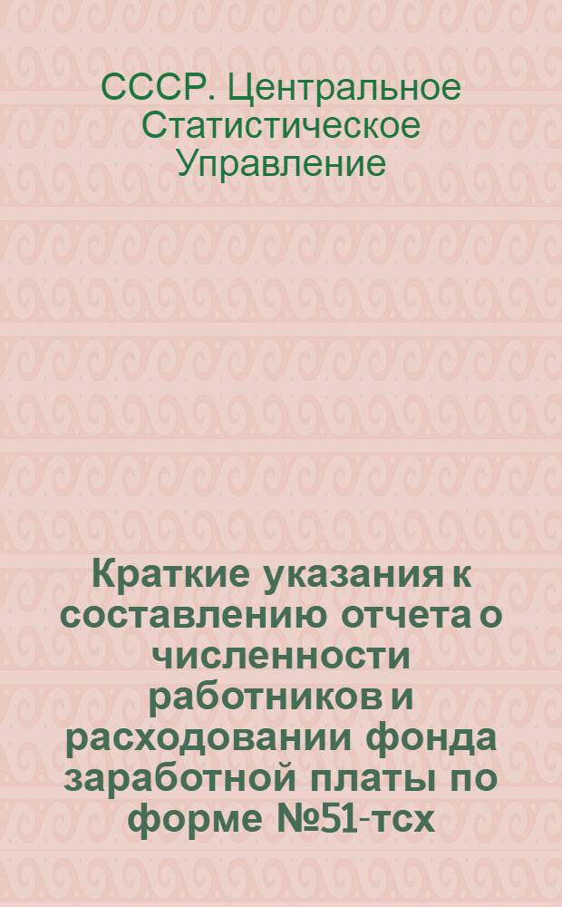 Краткие указания к составлению отчета о численности работников и расходовании фонда заработной платы по форме № 51-тсх : Утв. 10/XI 1953 г