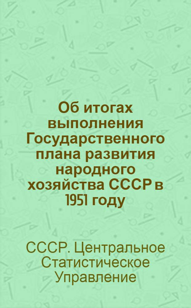 Об итогах выполнения Государственного плана развития народного хозяйства СССР в 1951 году : Сообщение Центр. стат. упр. при Совете министров СССР