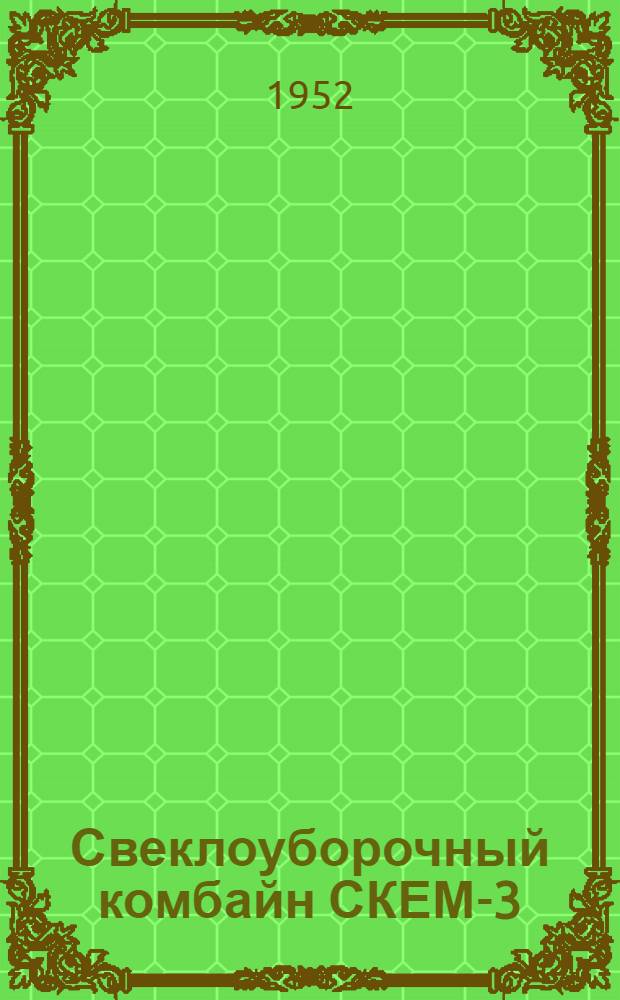 Свеклоуборочный комбайн СКЕМ-3 : Устройство. Сборка. Применение. Уход