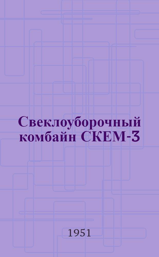 Свеклоуборочный комбайн СКЕМ-3 : Устройство. Сборка. Применение. Уход
