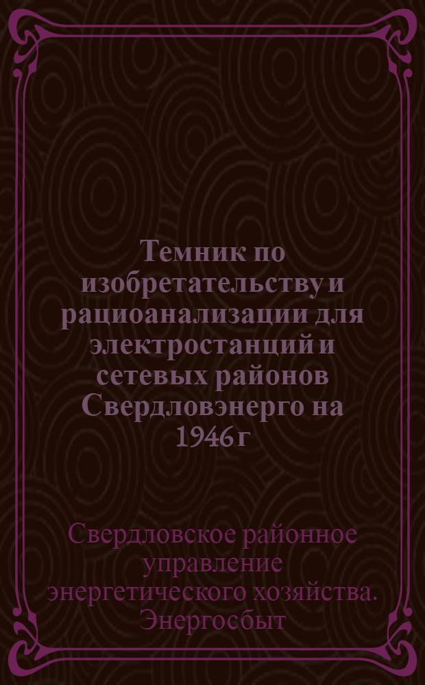 Темник по изобретательству и рациоанализации для электростанций и сетевых районов Свердловэнерго на 1946 г. : Утв. 4/VI-1945 г.