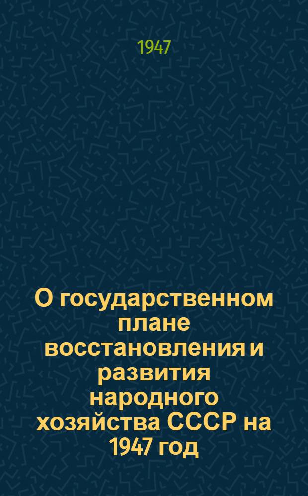 О государственном плане восстановления и развития народного хозяйства СССР на 1947 год : Постановление Совета Министров СССР