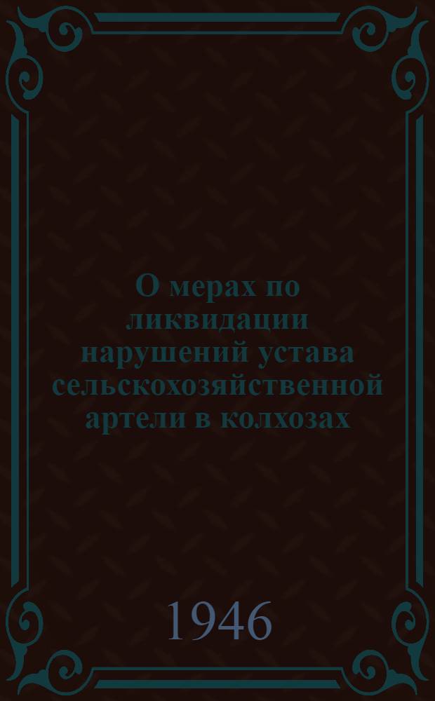 О мерах по ликвидации нарушений устава сельскохозяйственной артели в колхозах : Постановление Совета Министров СССР и ЦК ВКП(б)