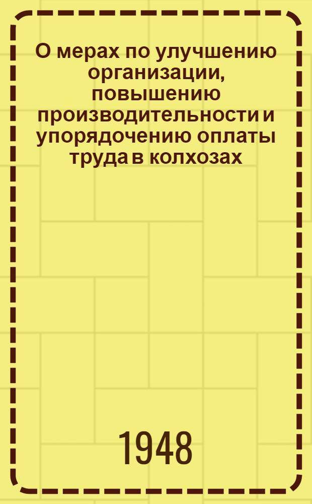 О мерах по улучшению организации, повышению производительности и упорядочению оплаты труда в колхозах: Постановление Совета министров СССР от 19 апр. 1948 г. № 1259; Примерные нормы выработки и единые расценки в трудоднях основных сельскохозяйственных и подсобных работ в колхозах