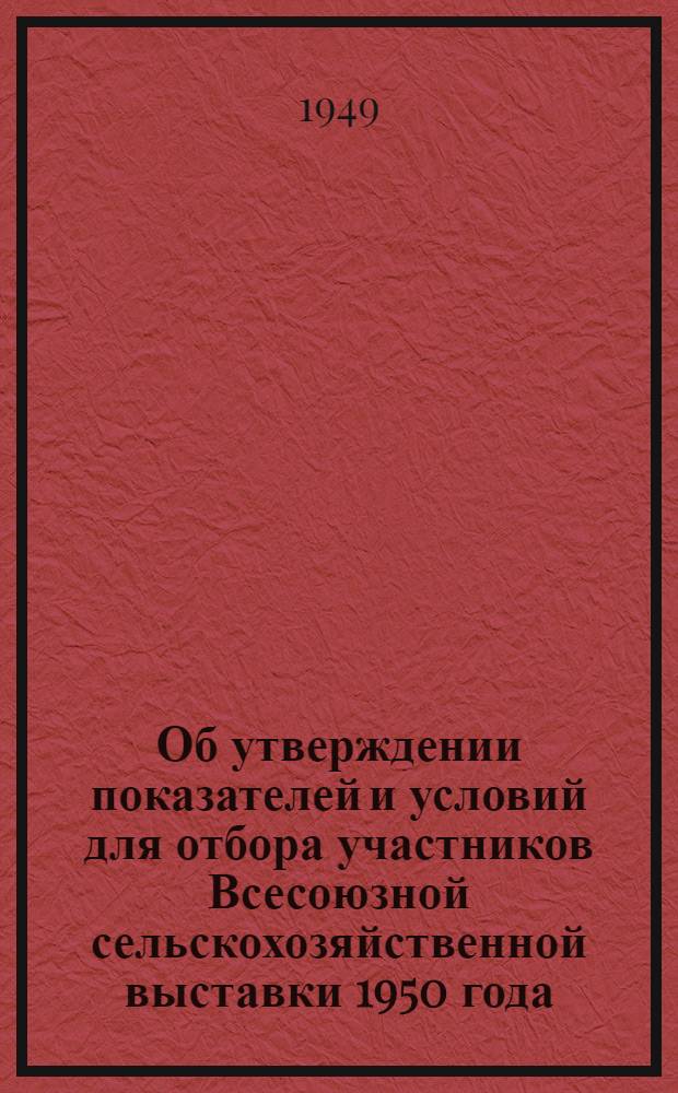 Об утверждении показателей и условий для отбора участников Всесоюзной сельскохозяйственной выставки 1950 года : Постановление Совета министров СССР от 15 янв. 1949 г. № 238