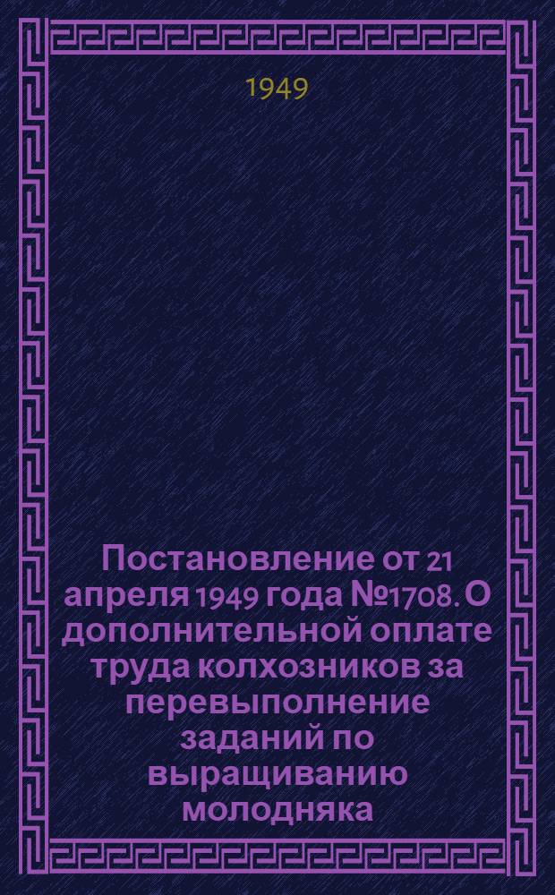Постановление от 21 апреля 1949 года № 1708. О дополнительной оплате труда колхозников за перевыполнение заданий по выращиванию молодняка, сохранению взрослого скота и повышению продуктивности животноводства в колхозах