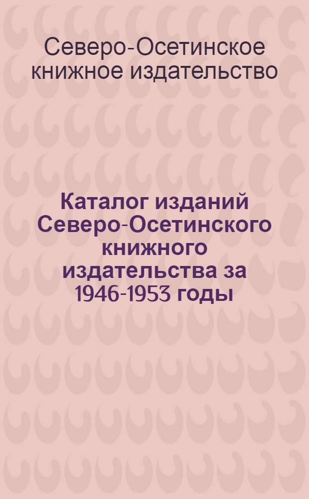 Каталог изданий Северо-Осетинского книжного издательства за 1946-1953 годы : Аннотир.