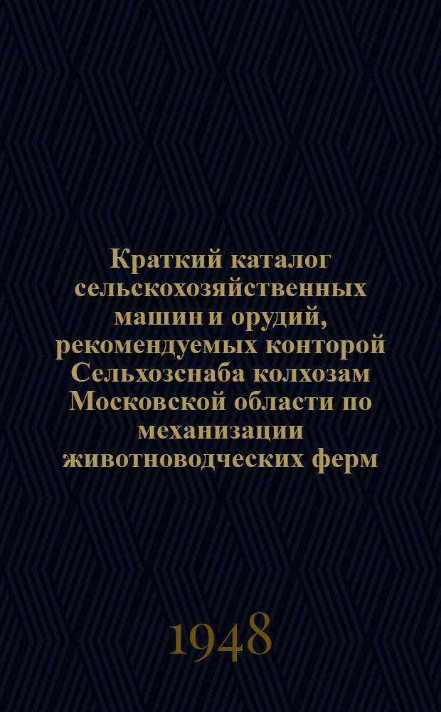 Краткий каталог сельскохозяйственных машин и орудий, рекомендуемых конторой Сельхозснаба колхозам Московской области по механизации животноводческих ферм, уходу за посевами и по борьбе с вредителями сельского хозяйства