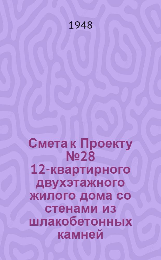 Смета к Проекту № 28 12-квартирного двухэтажного жилого дома со стенами из шлакобетонных камней : Сост. Гос. архитектурными мастерскими
