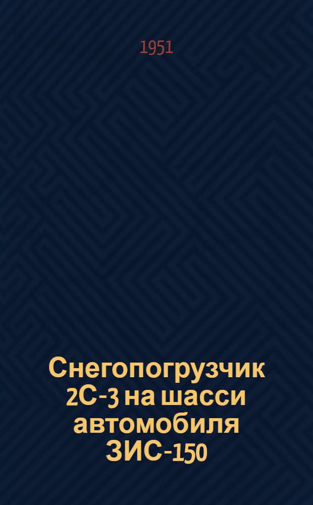 Снегопогрузчик 2С-3 на шасси автомобиля ЗИС-150 : Инструкция по эксплуатации и уходу