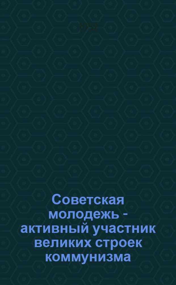 Советская молодежь - активный участник великих строек коммунизма : (Материал для докладчиков по девятой теме цикла лекций "Великие стройки коммунизма")