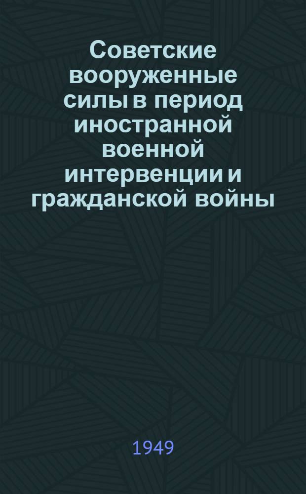 Советские вооруженные силы в период иностранной военной интервенции и гражданской войны : Материалы для полит. занятий с солдатами, матросами, сержантами и старшинами вооруж. сил СССР