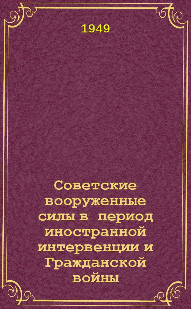 Советские вооруженные силы в период иностранной интервенции и Гражданской войны : Материалы для полит. занятий с солдатами, матросами, сержантами и старшинами вооруж. сил СССР