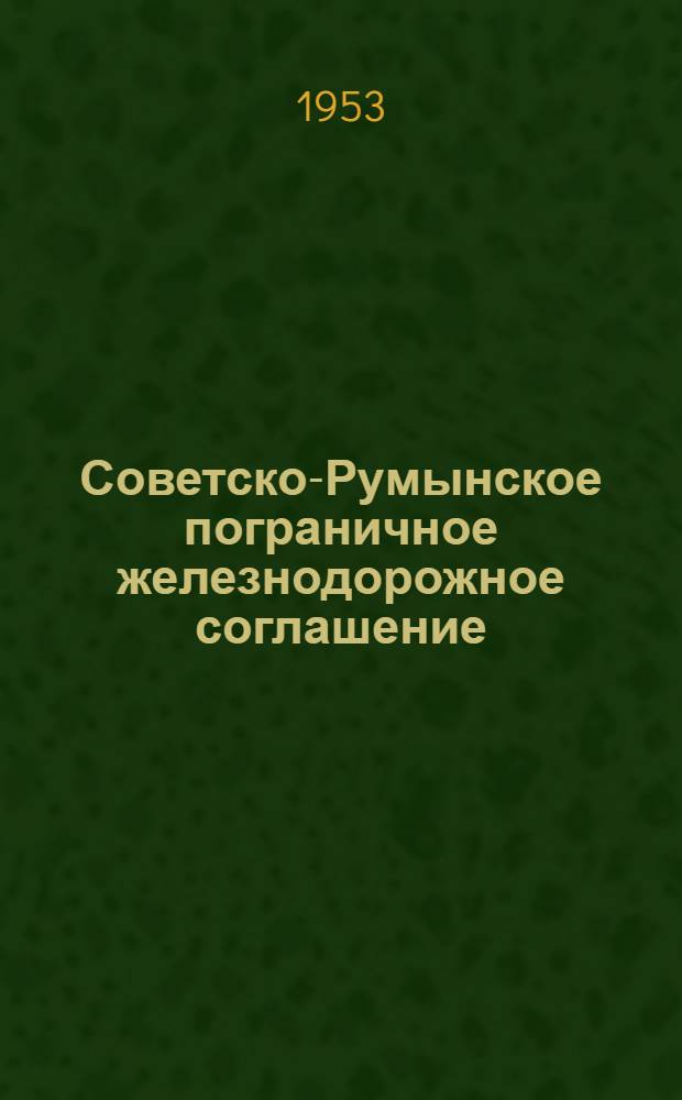 Советско-Румынское пограничное железнодорожное соглашение : Действует с 1 июля 1947 г. : (Переизд. с изм. и доп., введенными в действие с 19 мая 1949 г., 1 ноября 1951 г. и 1 янв. 1954 г.)