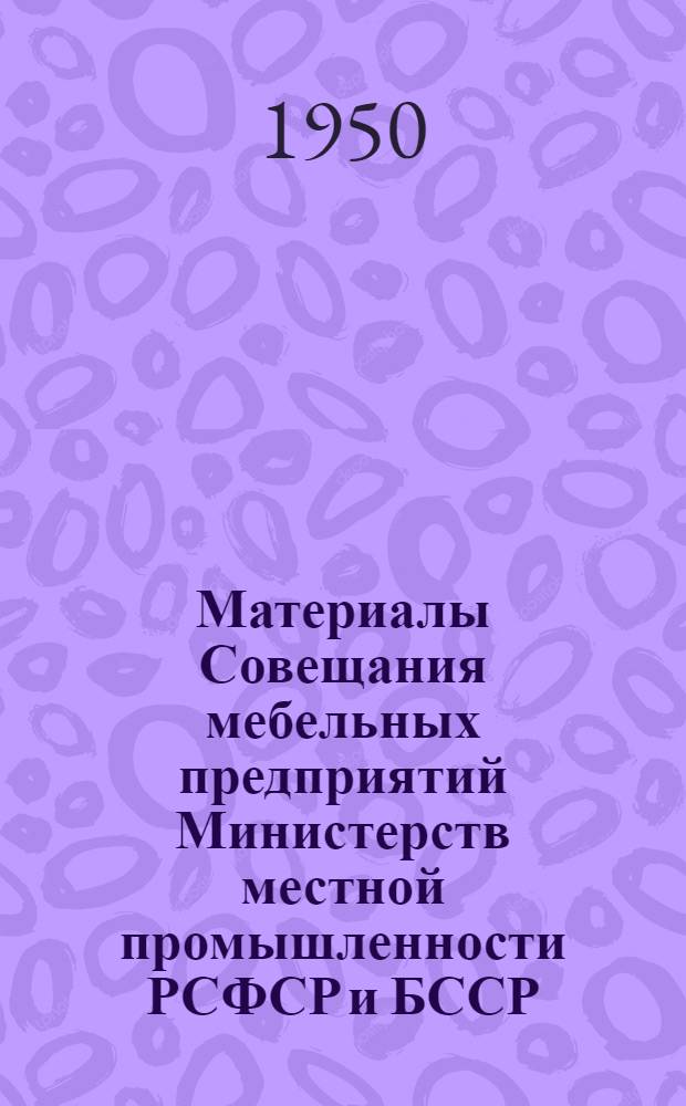 Материалы Совещания мебельных предприятий Министерств местной промышленности РСФСР и БССР, Управления лесопромысловой кооперации при Совете министров РСФСР, Министерства мебельной промышленности УССР, Укоопромлессоюза и УПК Латвийской ССР - по вопросам улучшения качества выпускаемой мебели путем обогащения текстуры и имитации древесины под ценные породы, организованного 17-18 января 1950 года постоянным павильоном лучших образцов товаров широкого потребления Всесоюзной торговой палаты