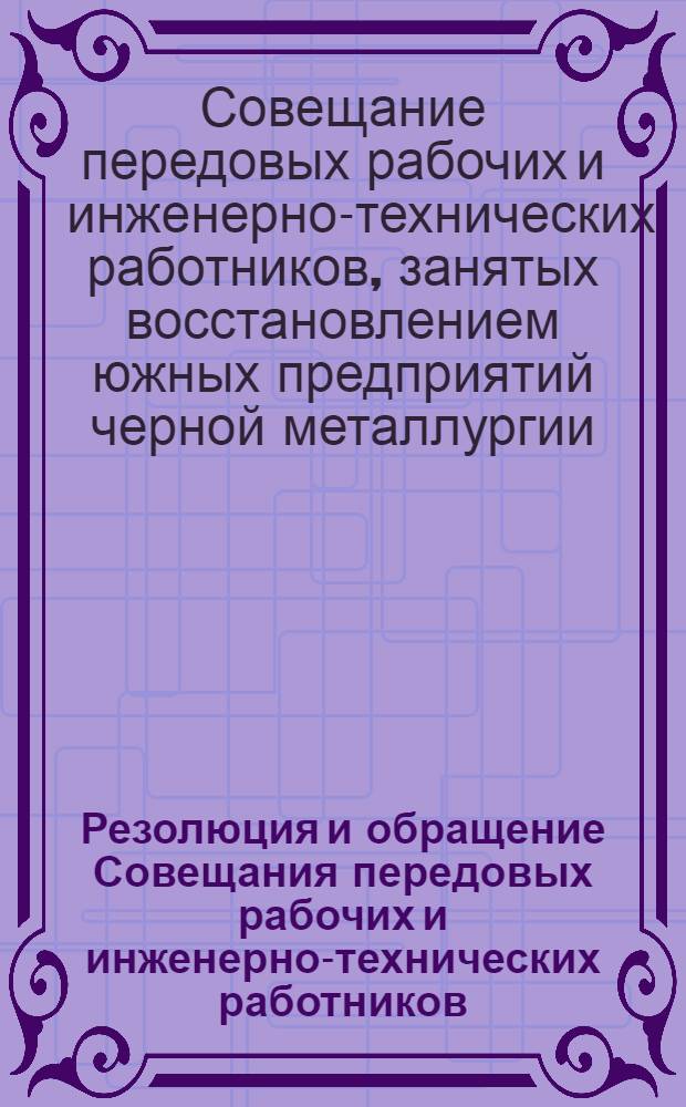 Резолюция и обращение Совещания передовых рабочих и инженерно-технических работников, занятых восстановлением южных предприятий черной металлургии. (15-17 апреля 1948 г.)