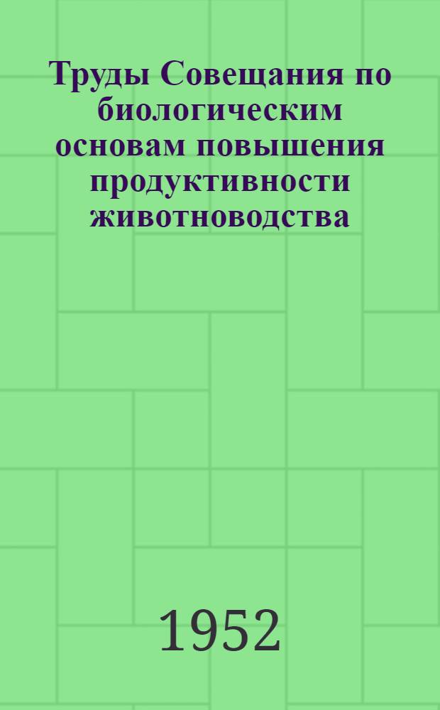 Труды Совещания по биологическим основам повышения продуктивности животноводства. (5-8 февраля 1951 г.)
