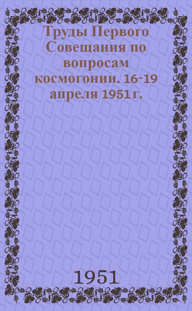 Труды Первого Совещания по вопросам космогонии. 16-19 апреля 1951 г.