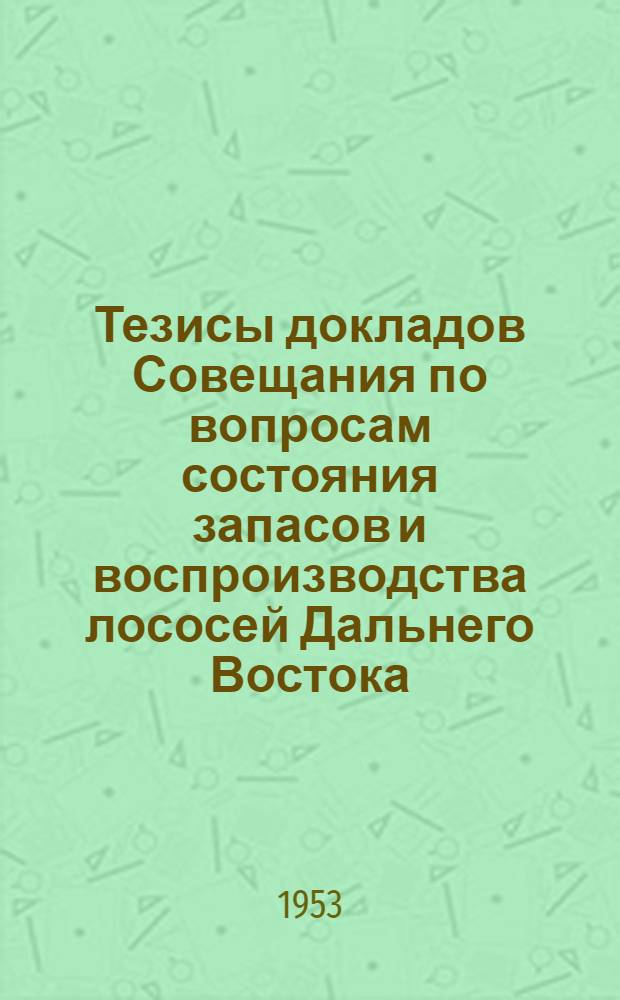 Тезисы докладов Совещания по вопросам состояния запасов и воспроизводства лососей Дальнего Востока. 11-14 мая 1953 г.