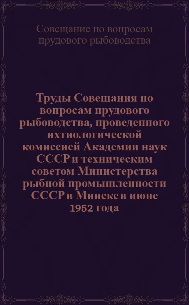 Труды Совещания по вопросам прудового рыбоводства, проведенного ихтиологической комиссией Академии наук СССР и техническим советом Министерства рыбной промышленности СССР в Минске в июне 1952 года