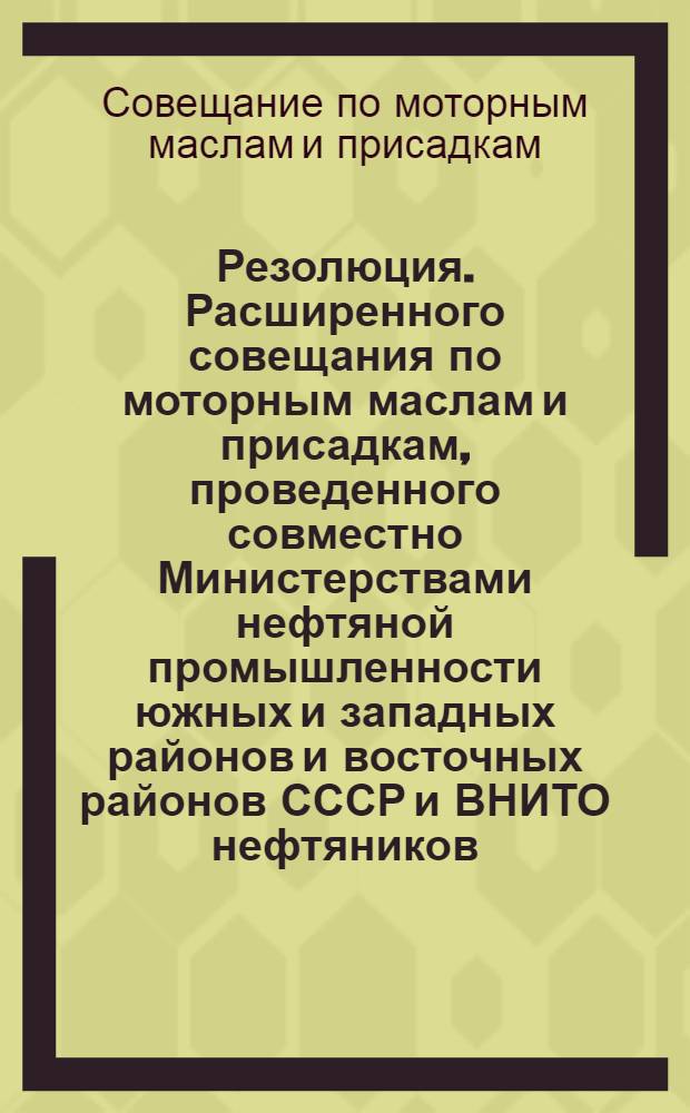 Резолюция. [Расширенного совещания по моторным маслам и присадкам, проведенного совместно Министерствами нефтяной промышленности южных и западных районов и восточных районов СССР и ВНИТО нефтяников] : 29/I-3/II-1947 г
