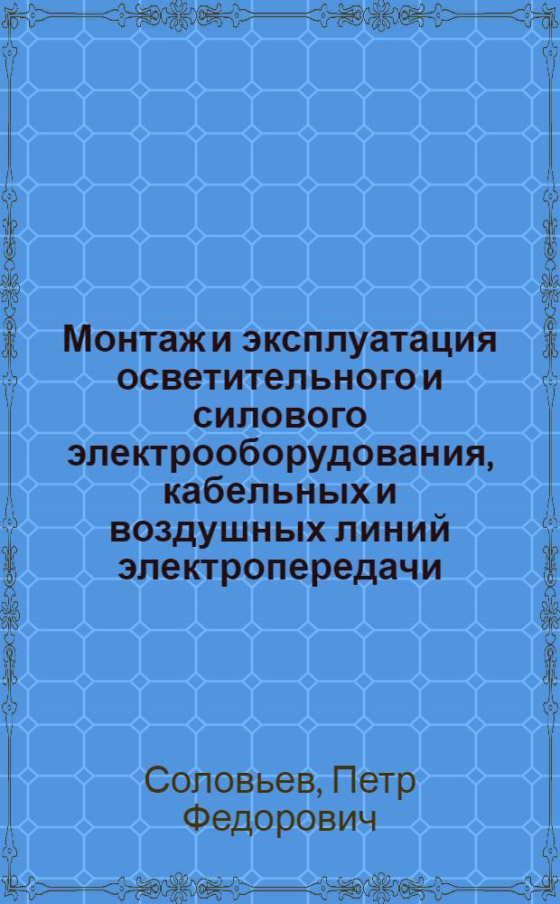 Монтаж и эксплуатация осветительного и силового электрооборудования, кабельных и воздушных линий электропередачи : Одобр. учен. сов. профтехн. образования М-ва труд. резервов СССР в качестве учебника для ремесл. училищ энергет. пром-сти