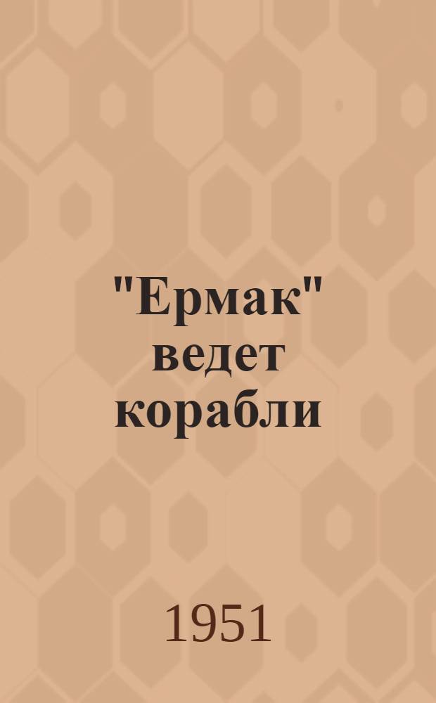 "Ермак" ведет корабли : История полувекового плавания первого в мире линейного ледокола, построенного под руковод. адм. С.О. Макарова