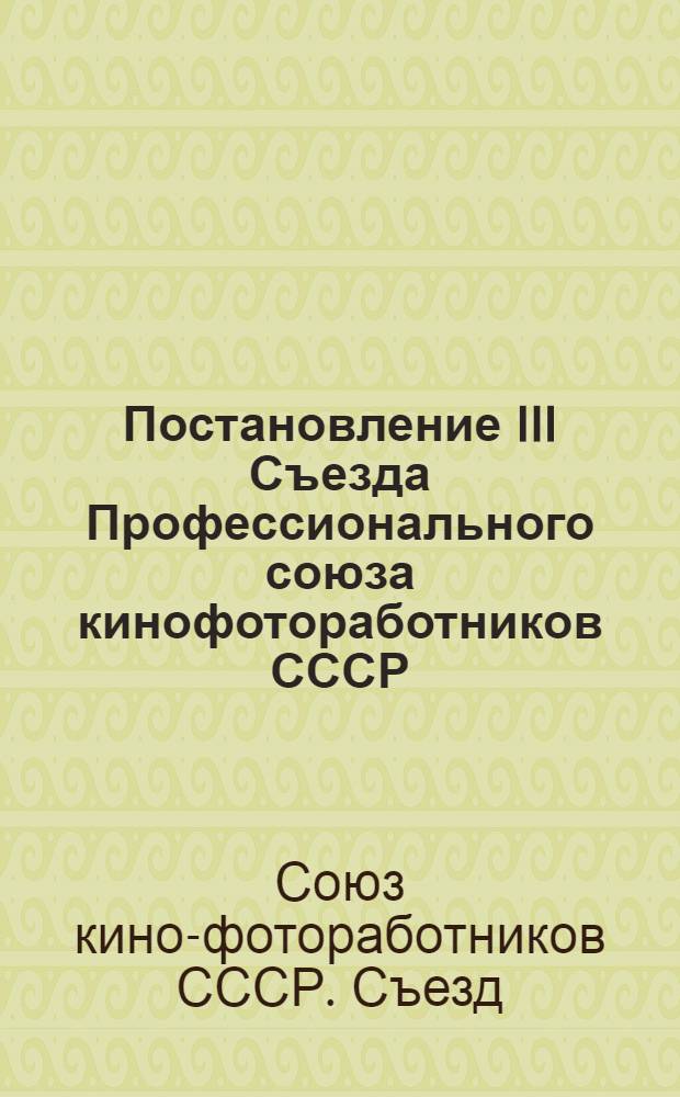 Постановление III Съезда Профессионального союза кинофотоработников СССР : По отчету ЦК Профсоюза о работе за период с ноября 1939 г. по авг. 1947 г. : 25-29 авг. 1947 г