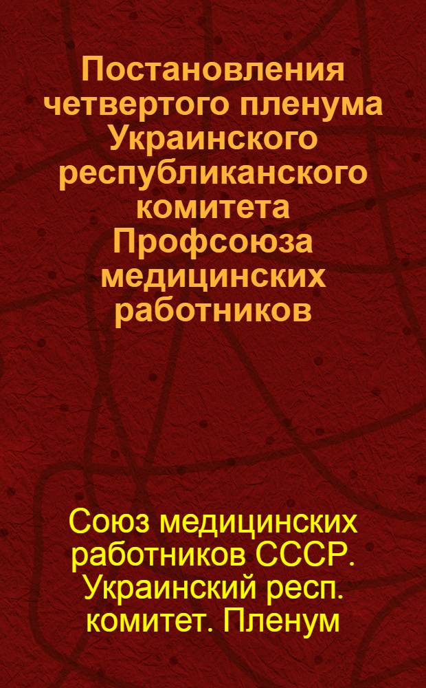 Постановления четвертого пленума Украинского республиканского комитета Профсоюза медицинских работников. 1. О состоянии и мерах по улучшению политико-воспитательной и культурно-массовой работы среди медицинских работников Харьковской и Закарпатской областей. 2. О медицинском обслуживании строителей Каховской ГЭС и Южно-Украинского канала
