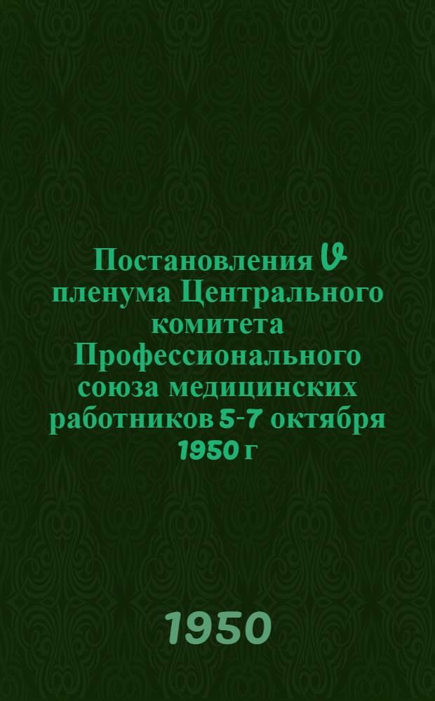 Постановления V пленума Центрального комитета Профессионального союза медицинских работников 5-7 октября 1950 г. : О выполнении постановления Совета министров СССР "Об упорядочении сетки и установлении единой номенклатуры учреждений здравоохранения". О развитии физкультуры и спорта среди медицинских работников