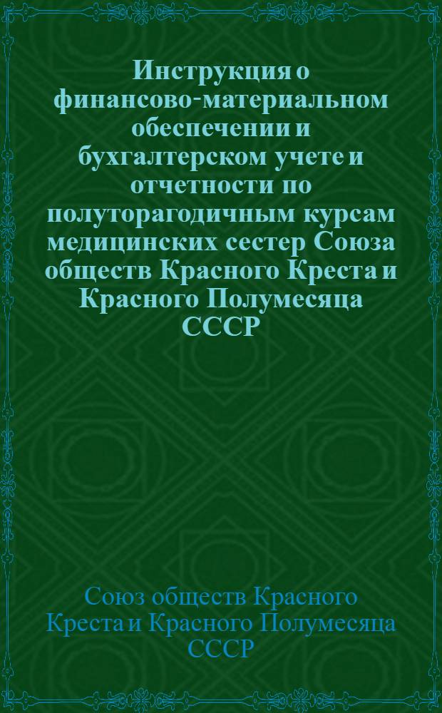 Инструкция о финансово-материальном обеспечении и бухгалтерском учете и отчетности по полуторагодичным курсам медицинских сестер Союза обществ Красного Креста и Красного Полумесяца СССР : Утв. 17/VIII 1953 г