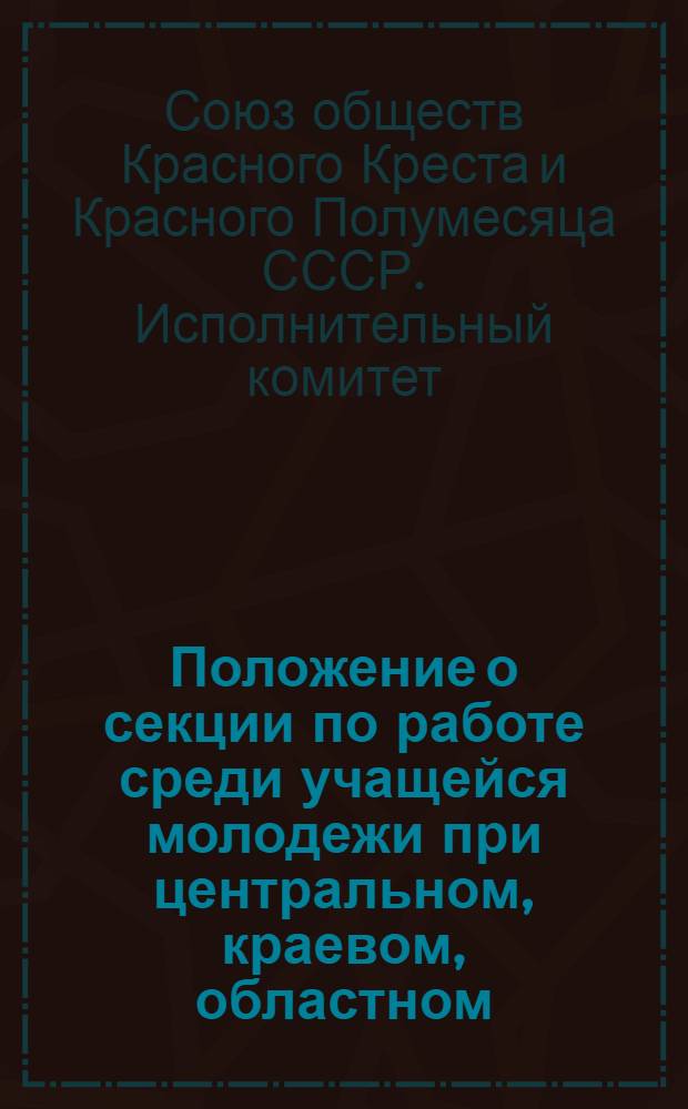 Положение о секции по работе среди учащейся молодежи при центральном, краевом, областном, городском и районном комитетах обществ красного креста и красного полумесяца СССР : Утв. 9/V 1951 г.