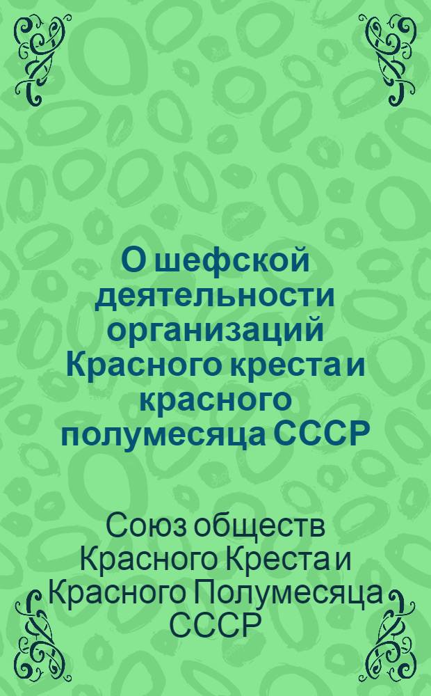 О шефской деятельности организаций Красного креста и красного полумесяца СССР : Председателям центр., краев., обл., гор. и район. ком. обществ Красного креста и красного полумесяца : Инструктивное письмо