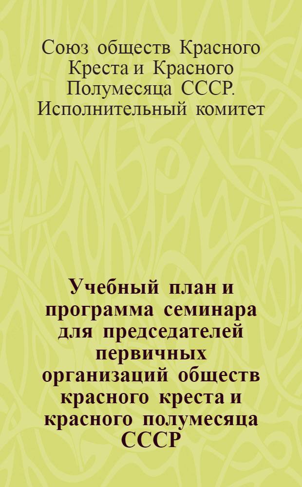 Учебный план и программа семинара для председателей первичных организаций обществ красного креста и красного полумесяца СССР : Утв. Исполком. СОКК и КП СССР 15/III-1946 г.