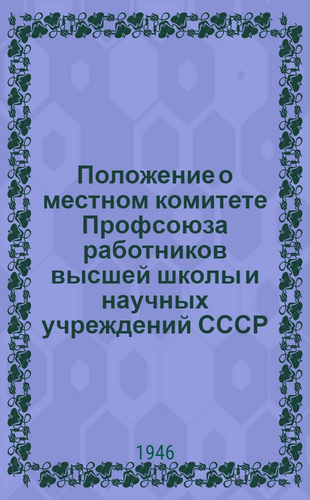 Положение о местном комитете Профсоюза работников высшей школы и научных учреждений СССР : Утв. Президиумом ЦК Союза 10/X-1944 г.