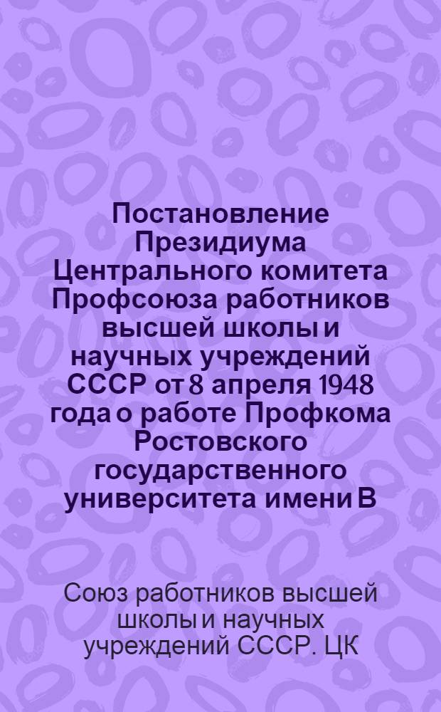 Постановление Президиума Центрального комитета Профсоюза работников высшей школы и научных учреждений СССР от 8 апреля 1948 года о работе Профкома Ростовского государственного университета имени В.М. Молотова