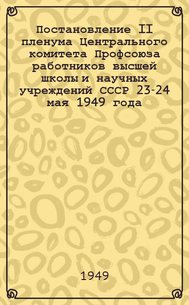 Постановление II пленума Центрального комитета Профсоюза работников высшей школы и научных учреждений СССР 23-24 мая 1949 года. [О решениях X Съезда профессиональных союзов СССР и другие]