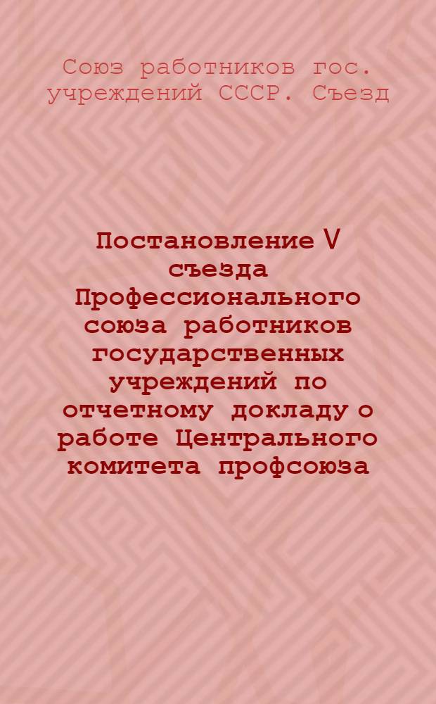 Постановление V съезда Профессионального союза работников государственных учреждений по отчетному докладу о работе Центрального комитета профсоюза. [13 апреля 1954 г.]