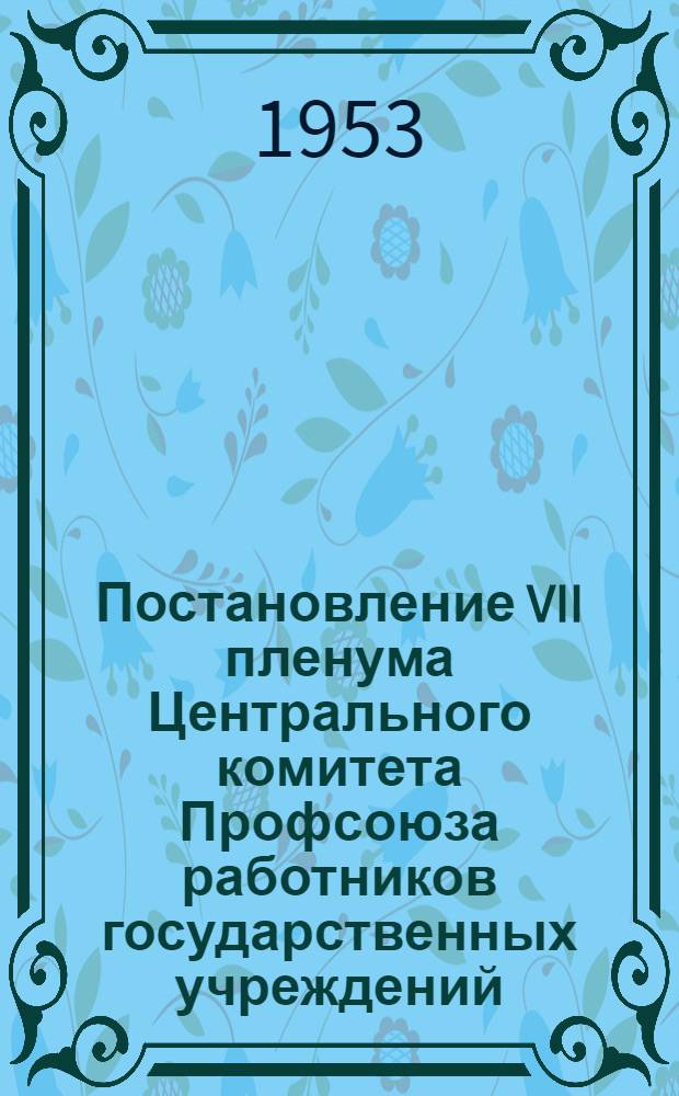 Постановление VII пленума Центрального комитета Профсоюза работников государственных учреждений (19-20 октября 1953 года). [О состоянии и мерах дальнейшего улучшения организационно-массовой работы в профсоюзных организациях