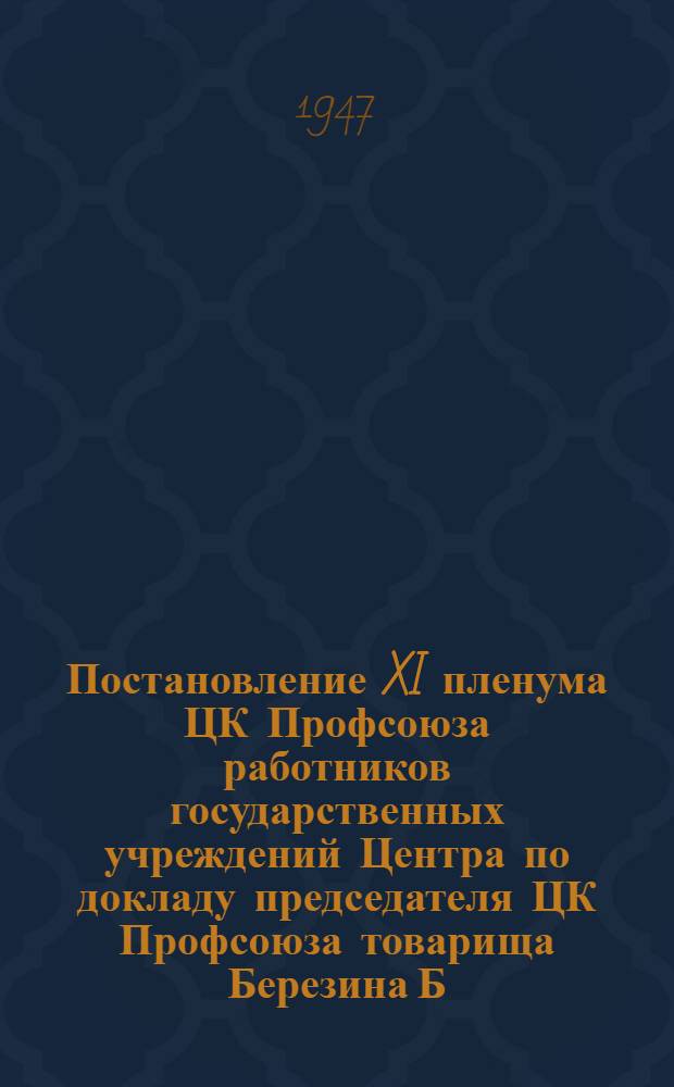 Постановление XI пленума ЦК Профсоюза работников государственных учреждений Центра по докладу председателя ЦК Профсоюза товарища Березина Б.Н. "О решениях XVI пленума ВЦСПС о проведении отчетов и выборов областных, краевых, республиканских, дорожных, бассейновых и центральных комитетов профсоюзов" от 16 мая 1947 года [и другие постановления