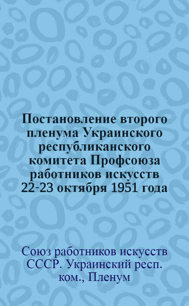 Постановление второго пленума Украинского республиканского комитета Профсоюза работников искусств 22-23 октября 1951 года. [О мероприятиях по улучшению идейно-полититического воспитания работников искусств в связи со статьей газеты "Правда" "Против идеологических извращений в литературе"]