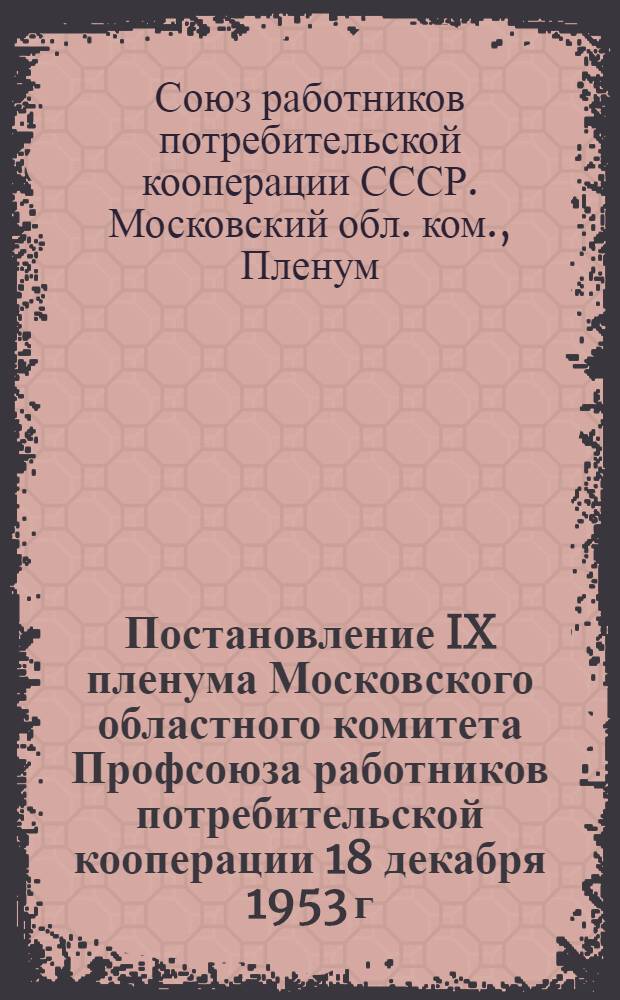 Постановление IX пленума Московского областного комитета Профсоюза работников потребительской кооперации 18 декабря 1953 г. [О работе профсоюзных организаций работников потребительской кооперации Московской области в связи с постановлением Совета Министров СССР и ЦК КПСС "О мерах дальнейшего развития советской торговли"]