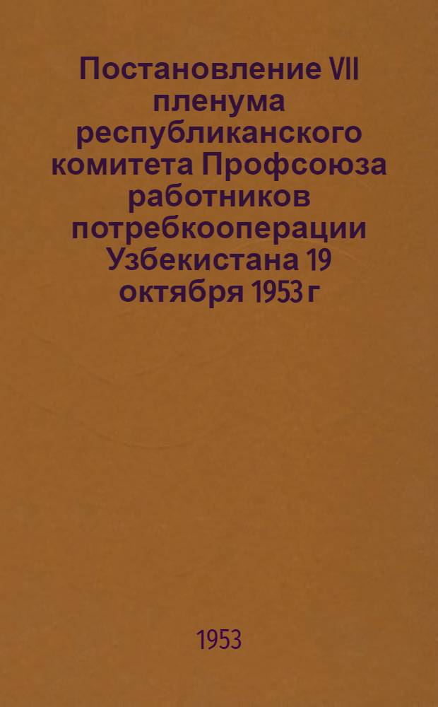 Постановление VII пленума республиканского комитета Профсоюза работников потребкооперации Узбекистана 19 октября 1953 г. Об улучшении работы хозяйственных и профсоюзных организаций по жилищно-бытовому обслуживанию работников потребкооперации. [О состоянии и мерах улучшения политико-воспитательной и культурно-массовой работы среди членов профсоюза