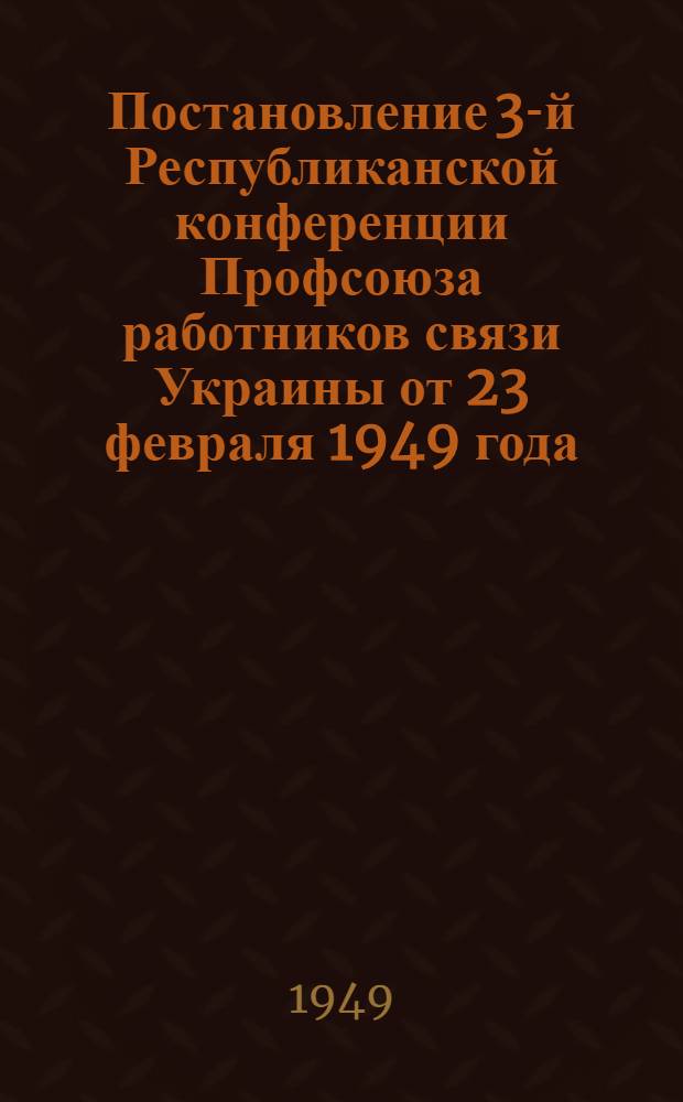 Постановление 3-й Республиканской конференции Профсоюза работников связи Украины от 23 февраля 1949 года : По отчету о работе Респ. ком.