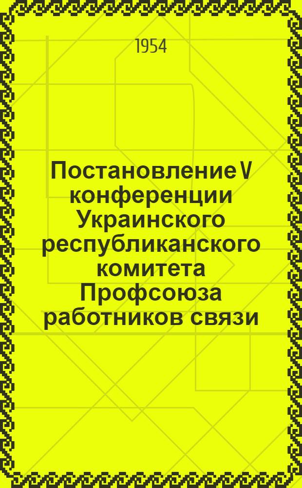 Постановление V конференции Украинского республиканского комитета Профсоюза работников связи. [19-20 февраля 1954 года : По отчету респ. ком. профсоюза