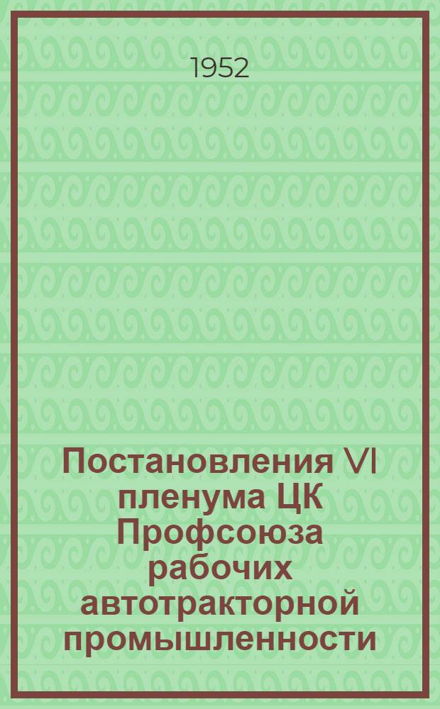 Постановления VI пленума ЦК Профсоюза рабочих автотракторной промышленности (17-19 июля 1952 года). [Об улучшении организации социалистического соревнования на предприятиях автомобильной и тракторной промышленности. О состоянии и мерах улучшения условий труда и техники безопасности на предприятиях Глававтозаводов
