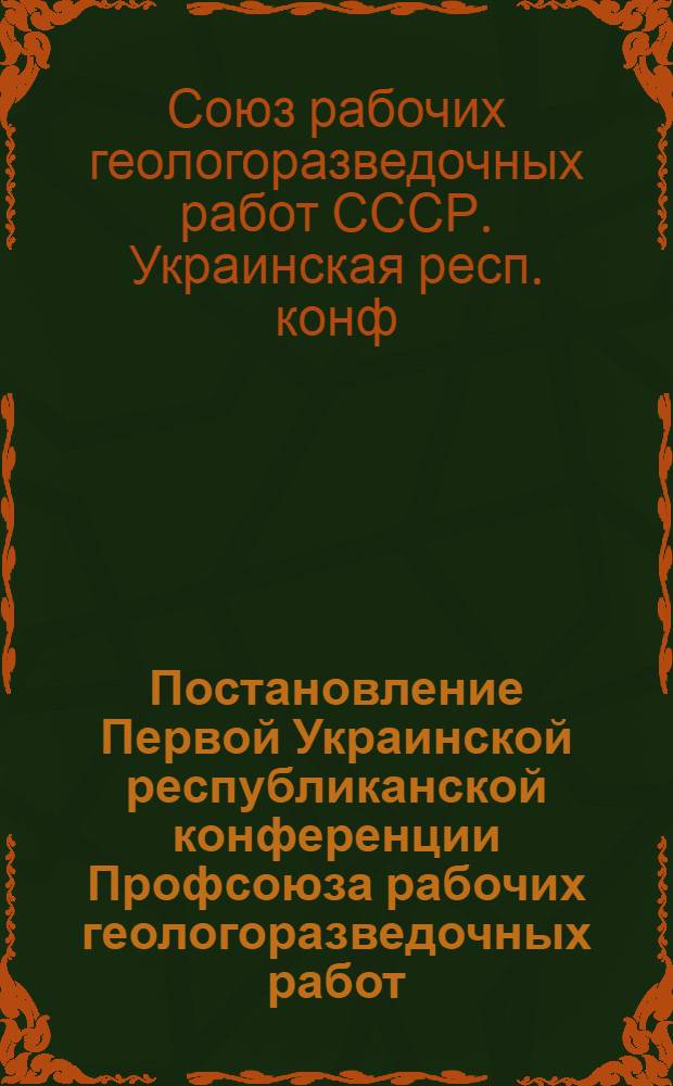 Постановление Первой Украинской республиканской конференции Профсоюза рабочих геологоразведочных работ. [О постановлении XII пленума ВЦСПС и задачах Профсоюза рабочих геологоразведочных работ]